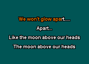 We won't glow apart .....

Apart...
Like the moon above our heads

The moon above our heads