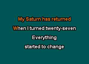 My Saturn has returned

When lturned twenty-seven

Everything

started to change