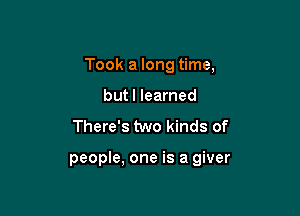 Took a long time,
butl learned
There's two kinds of

people, one is a giver