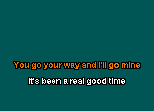 You go your way and I'll go mine

It's been a real good time