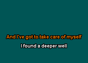 And I've got to take care of myself

lfound a deeper well