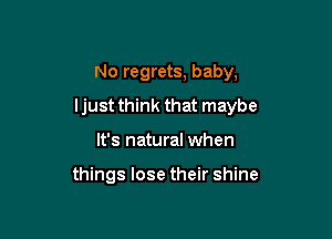 No regrets, baby,
ljust think that maybe

It's natural when

things lose their shine