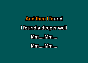 And then Ifound

lfound a deeper well

Mm... Mm...
Mm... Mm...