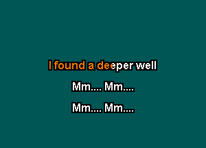 lfound a deeper well

Mm... Mm...
Mm... Mm...