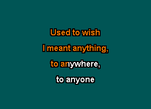 Used to wish

I meant anything,

to anywhere,

to anyone