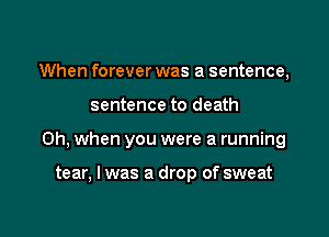 When forever was a sentence,

sentence to death

Oh, when you were a running

tear, I was a drop of sweat