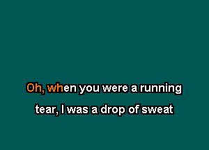 Oh, when you were a running

tear, I was a drop of sweat