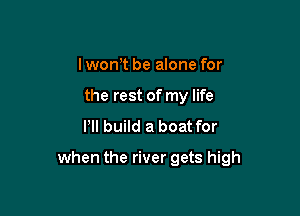 I wonet be alone for
the rest of my life

Pll build a boat for

when the river gets high