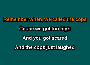 Remember when, we called the cops
Cause we got too high

And you got scared

And the copsjust laughed