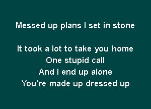 Messed up plans I set in stone

It took a lot to take you home

One stupid call
And I end up alone
You're made up dressed up