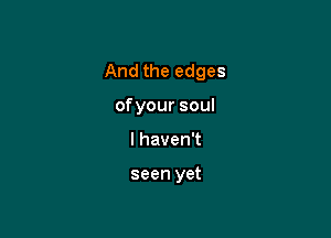 Andtheedges

ofyoursoul
lhavenw

seen yet