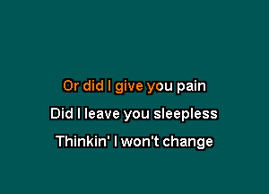Or did I give you pain

Did I leave you sleepless

Thinkin' lwon't change