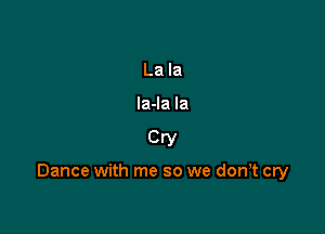 La la

la-la la

Cry

Dance with me so we don,t cry