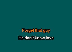 Forget that guy

He don't know love