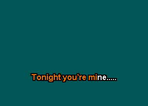 Tonight you're mine .....
