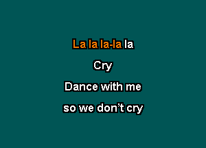 La la la-la Ia

Cry

Dance with me

so we don't cry