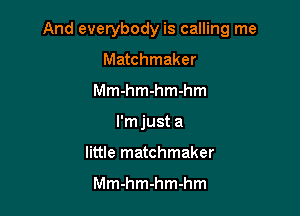 And everybody is calling me

Matchmaker
Mmhmmmhm
I'm just a
little matchmaker

Mmhmhmhm