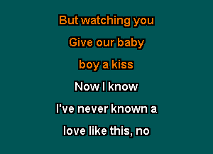 But watching you

Give our baby
boy a kiss
Now I know
I've never known a

love like this, no