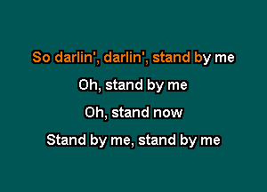 So darlin', darlin', stand by me
Oh, stand by me

Oh, stand now

Stand by me, stand by me