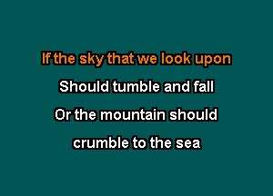 If the sky that we look upon

Should tumble and fall
Or the mountain should

crumble to the sea