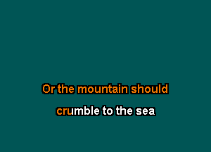 Or the mountain should

crumble to the sea