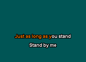 Just as long as you stand

Stand by me