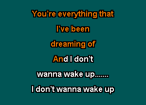 Yowre everything that
We been
dreaming of
And I don t

wanna wake up .......

ldon t wanna wake up