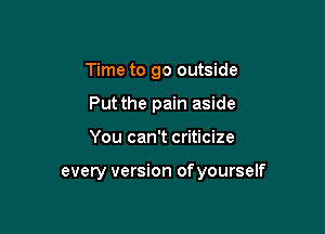 Time to go outside
Put the pain aside

You can't criticize

every version of yourself