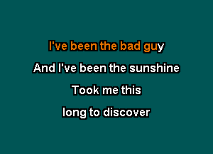 I've been the bad guy

And I've been the sunshine
Took me this

long to discover