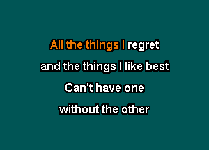 All the things I regret

and the things I like best
Can't have one

without the other