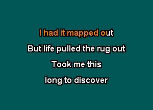 I had it mapped out

But life pulled the rug out

Took me this

long to discover