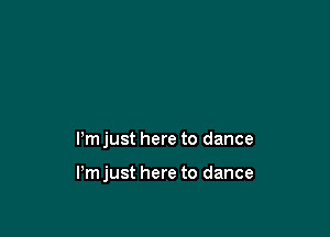 Pm just here to dance

Pm just here to dance
