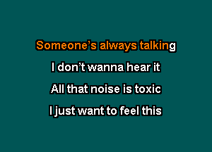 Someone,s always talking

I don? wanna hear it
All that noise is toxic

ljust want to feel this