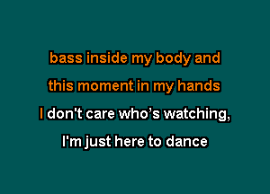 bass inside my body and

this moment in my hands

I don't care who's watching,

I'm just here to dance