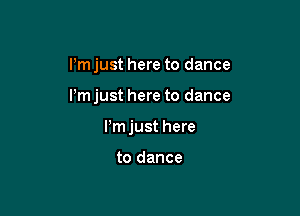 I'm just here to dance

Pm just here to dance

ijust here

to dance