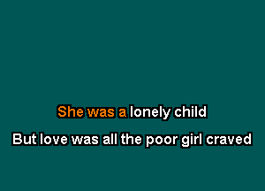 She was a lonely child

But love was all the poor girl craved