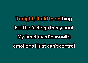 Tonight, I hold to nothing

but the feelings in my soul

My heart overflows with

emotions ljust can't control