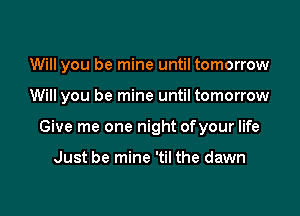 Will you be mine until tomorrow

Will you be mine until tomorrow

Give me one night ofyour life

Just be mine 'til the dawn
