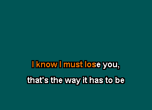 I know I must lose you,

that's the way it has to be