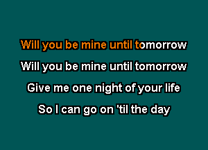 Will you be mine until tomorrow

Will you be mine until tomorrow

Give me one night ofyour life

So I can go on 'til the day