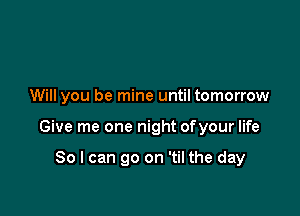 Will you be mine until tomorrow

Give me one night ofyour life

So I can go on 'til the day