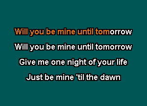 Will you be mine until tomorrow

Will you be mine until tomorrow

Give me one night ofyour life

Just be mine 'til the dawn