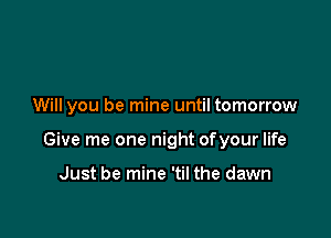 Will you be mine until tomorrow

Give me one night ofyour life

Just be mine 'til the dawn