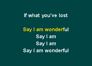 If what you've lost

Say I am wonderful

Say I am
Say I am
Say I am wonderful