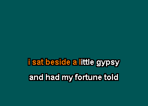 i sat beside a little gypsy

and had my fortune told