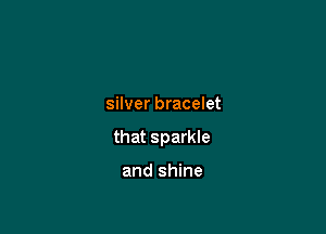 silver bracelet

that sparkle

and shine