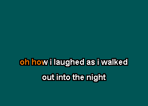 oh howi laughed as iwalked

out into the night
