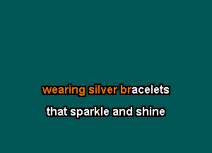 wearing silver bracelets

that sparkle and shine
