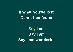 If what you've lost
Cannot be found

Say I am
Say I am
Say I am wonderful