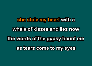 she stole my heart with a

whale of kisses and lies now

the words ofthe gypsy haunt me

as tears come to my eyes